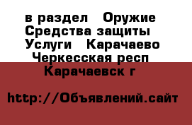  в раздел : Оружие. Средства защиты » Услуги . Карачаево-Черкесская респ.,Карачаевск г.